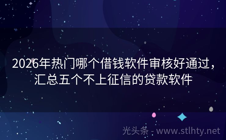 2026年热门哪个借钱软件审核好通过，汇总五个不上征信的贷款软件