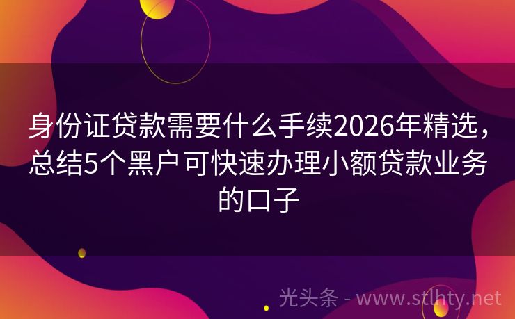 身份证贷款需要什么手续2026年精选，总结5个黑户可快速办理小额贷款业务的口子