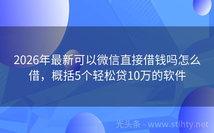 2026年最新可以微信直接借钱吗怎么借，概括5个轻松贷10万的软件