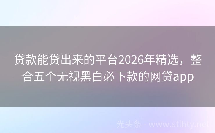 贷款能贷出来的平台2026年精选，整合五个无视黑白必下款的网贷app