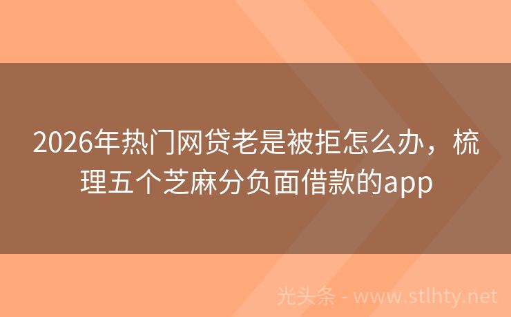 2026年热门网贷老是被拒怎么办，梳理五个芝麻分负面借款的app