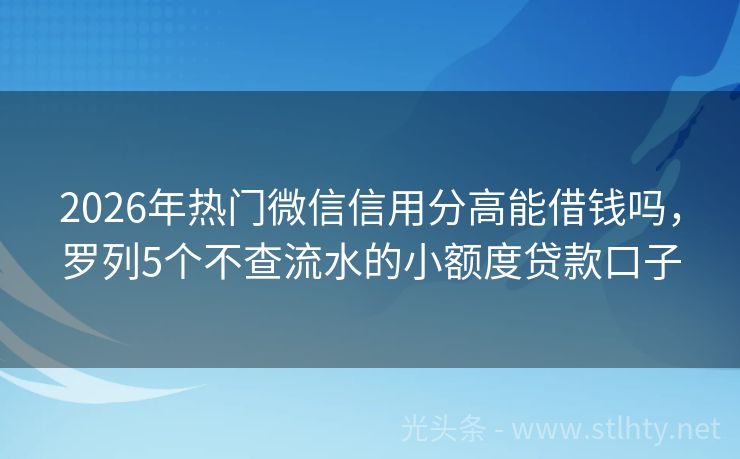 2026年热门微信信用分高能借钱吗，罗列5个不查流水的小额度贷款口子