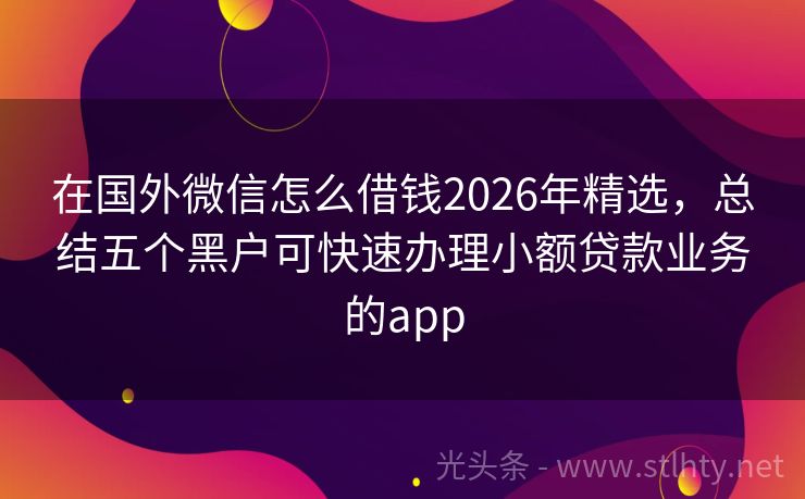 在国外微信怎么借钱2026年精选，总结五个黑户可快速办理小额贷款业务的app