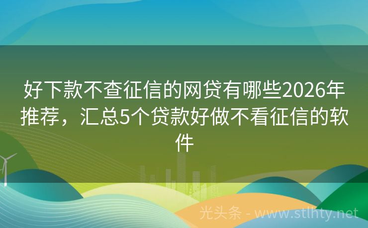 好下款不查征信的网贷有哪些2026年推荐，汇总5个贷款好做不看征信的软件