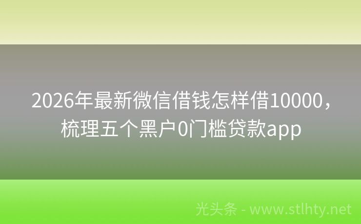 2026年最新微信借钱怎样借10000，梳理五个黑户0门槛贷款app