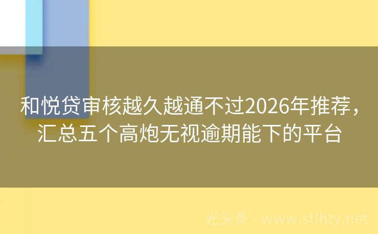 和悦贷审核越久越通不过2026年推荐，汇总五个高炮无视逾期能下的平台