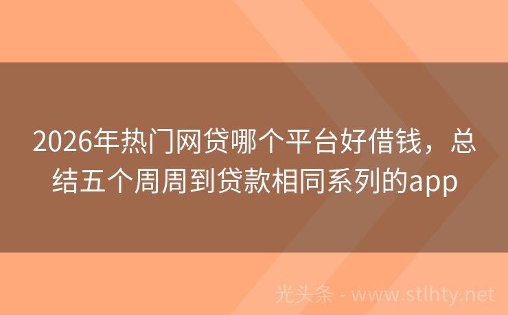 2026年热门网贷哪个平台好借钱，总结五个周周到贷款相同系列的app
