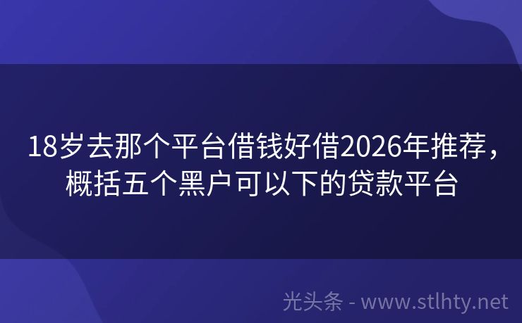 18岁去那个平台借钱好借2026年推荐，概括五个黑户可以下的贷款平台