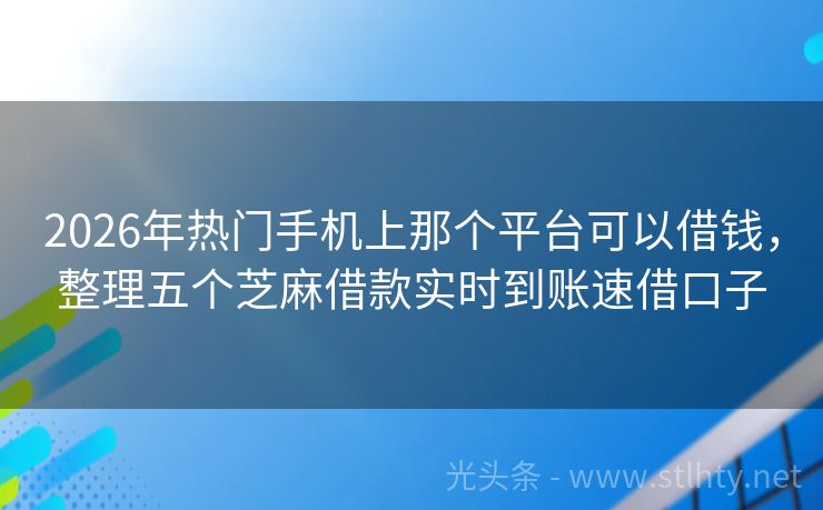 2026年热门手机上那个平台可以借钱，整理五个芝麻借款实时到账速借口子