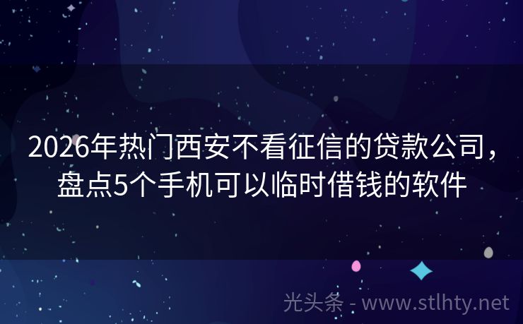 2026年热门西安不看征信的贷款公司，盘点5个手机可以临时借钱的软件
