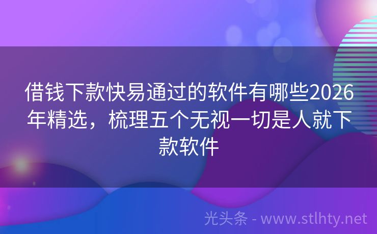 借钱下款快易通过的软件有哪些2026年精选，梳理五个无视一切是人就下款软件