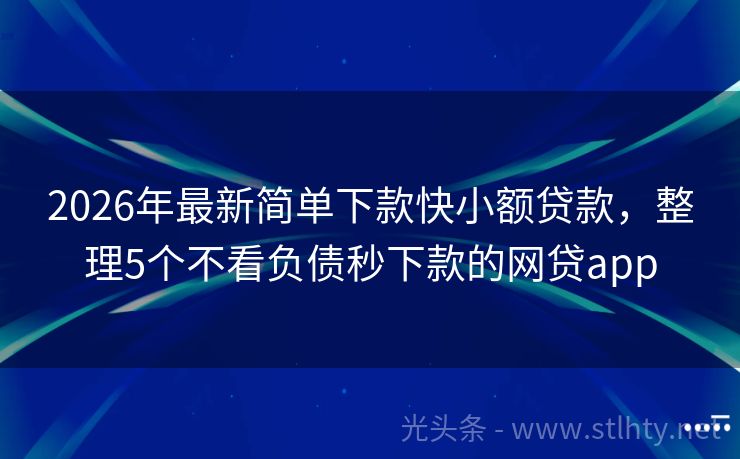 2026年最新简单下款快小额贷款，整理5个不看负债秒下款的网贷app