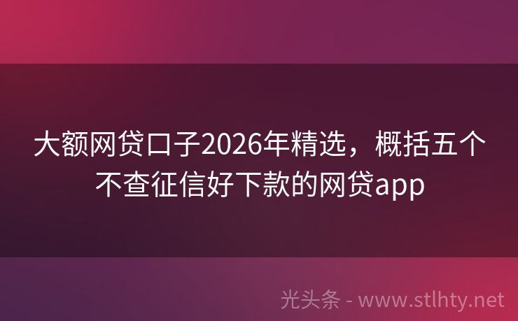 大额网贷口子2026年精选，概括五个不查征信好下款的网贷app