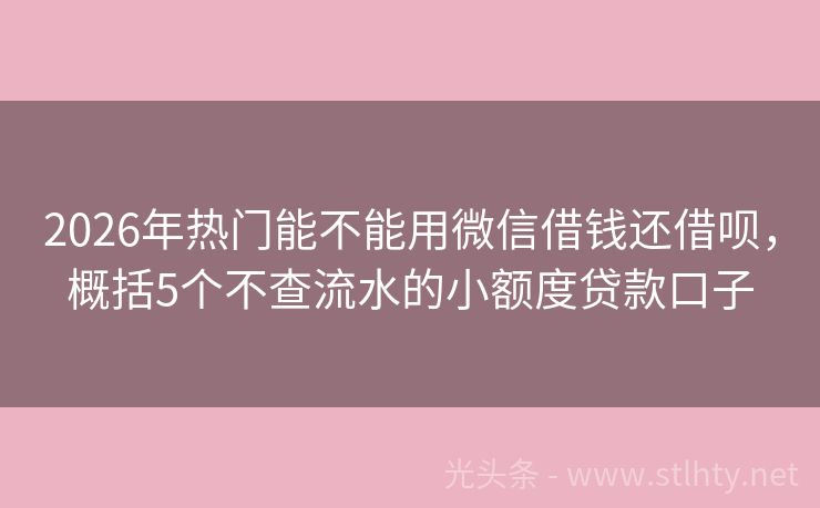2026年热门能不能用微信借钱还借呗，概括5个不查流水的小额度贷款口子