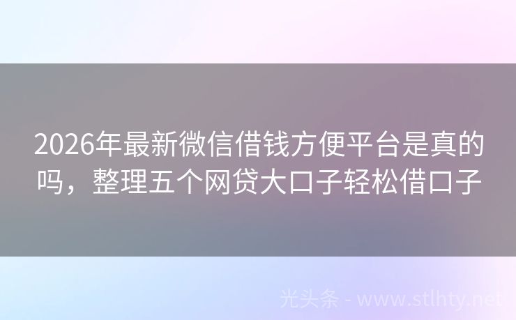2026年最新微信借钱方便平台是真的吗，整理五个网贷大口子轻松借口子