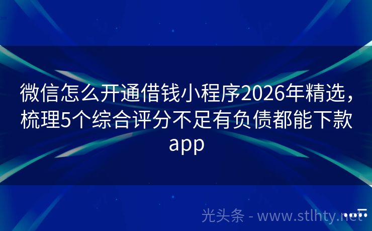 微信怎么开通借钱小程序2026年精选，梳理5个综合评分不足有负债都能下款app