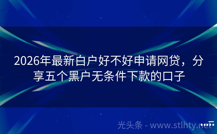 2026年最新白户好不好申请网贷，分享五个黑户无条件下款的口子