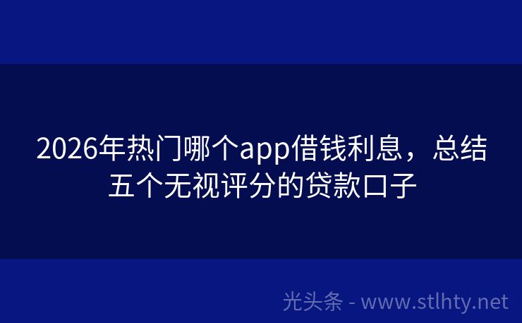 2026年热门哪个app借钱利息，总结五个无视评分的贷款口子