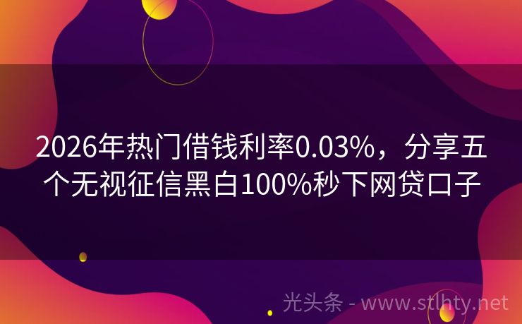 2026年热门借钱利率0.03%，分享五个无视征信黑白100%秒下网贷口子