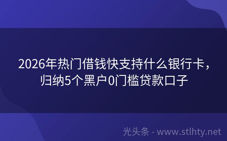 2026年热门借钱快支持什么银行卡，归纳5个黑户0门槛贷款口子