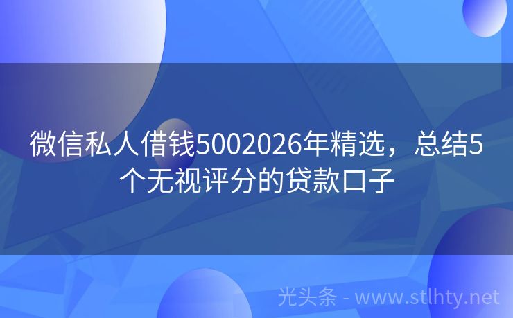 微信私人借钱5002026年精选，总结5个无视评分的贷款口子