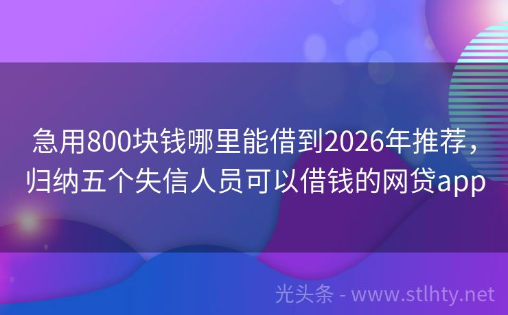 急用800块钱哪里能借到2026年推荐，归纳五个失信人员可以借钱的网贷app