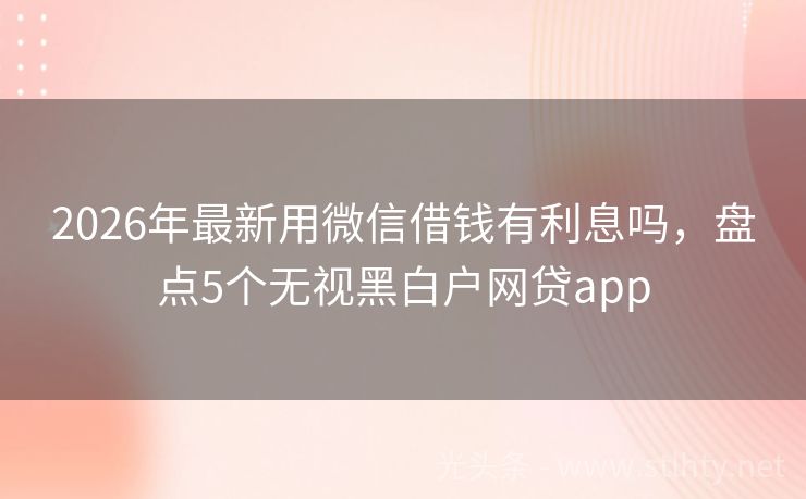2026年最新用微信借钱有利息吗，盘点5个无视黑白户网贷app