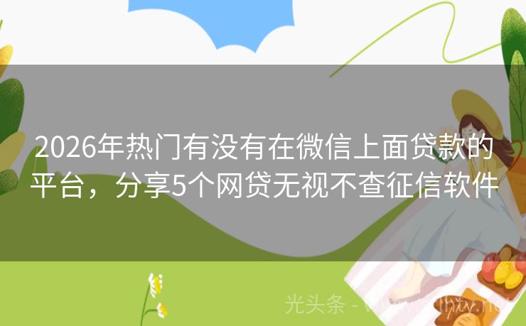 2026年热门有没有在微信上面贷款的平台，分享5个网贷无视不查征信软件