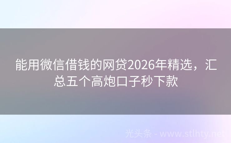 能用微信借钱的网贷2026年精选，汇总五个高炮口子秒下款
