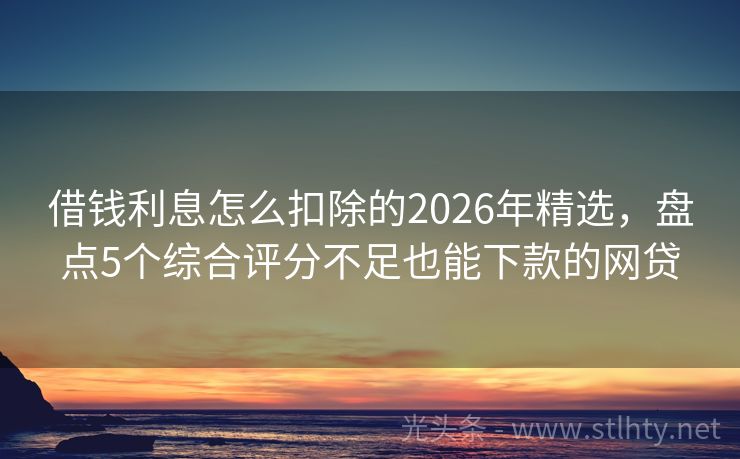 借钱利息怎么扣除的2026年精选，盘点5个综合评分不足也能下款的网贷