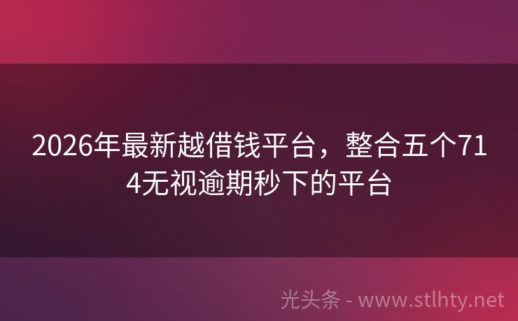 2026年最新越借钱平台，整合五个714无视逾期秒下的平台