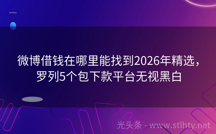 微博借钱在哪里能找到2026年精选，罗列5个包下款平台无视黑白