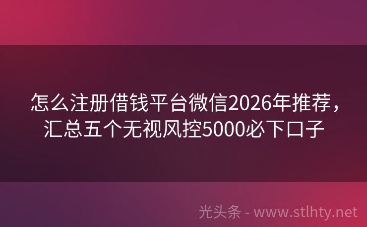怎么注册借钱平台微信2026年推荐，汇总五个无视风控5000必下口子