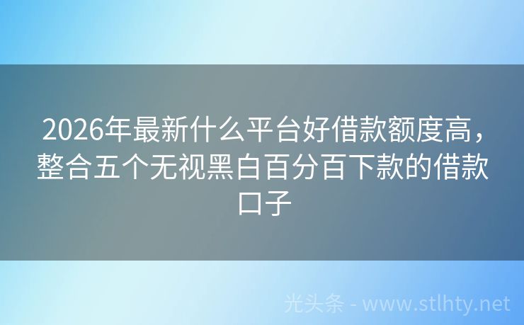 2026年最新什么平台好借款额度高，整合五个无视黑白百分百下款的借款口子