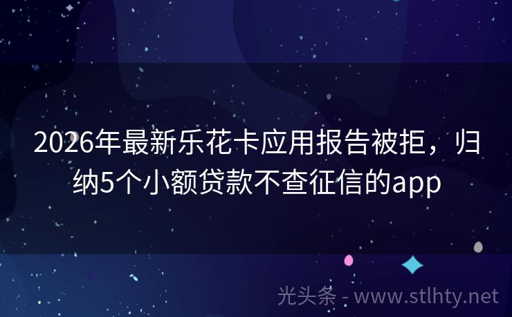 2026年最新乐花卡应用报告被拒，归纳5个小额贷款不查征信的app