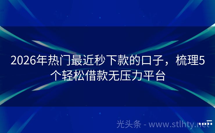 2026年热门最近秒下款的口子，梳理5个轻松借款无压力平台