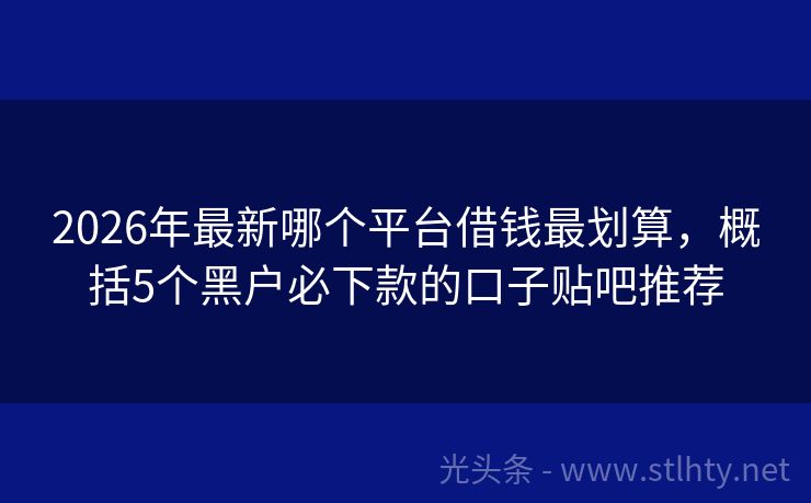 2026年最新哪个平台借钱最划算，概括5个黑户必下款的口子贴吧推荐