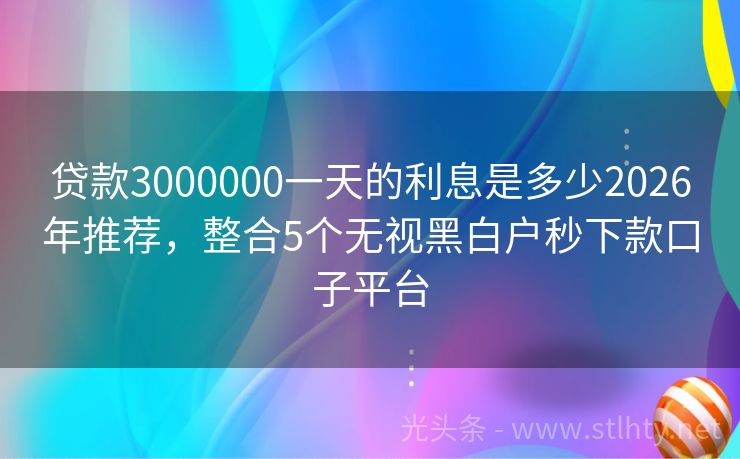 贷款3000000一天的利息是多少2026年推荐，整合5个无视黑白户秒下款口子平台