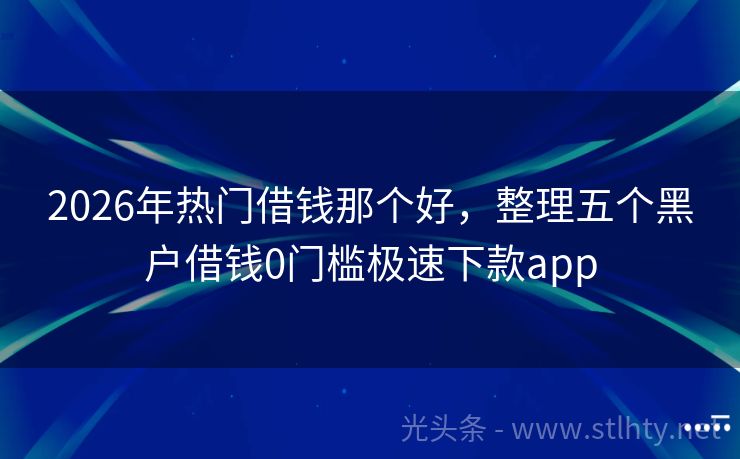 2026年热门借钱那个好，整理五个黑户借钱0门槛极速下款app