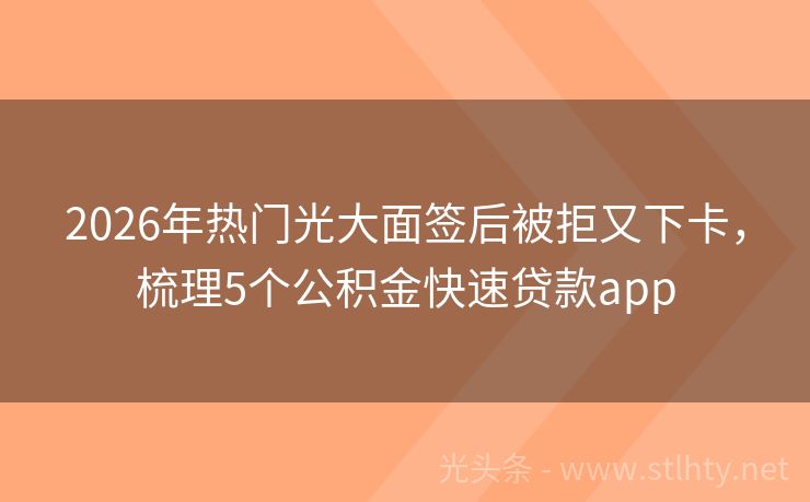 2026年热门光大面签后被拒又下卡，梳理5个公积金快速贷款app