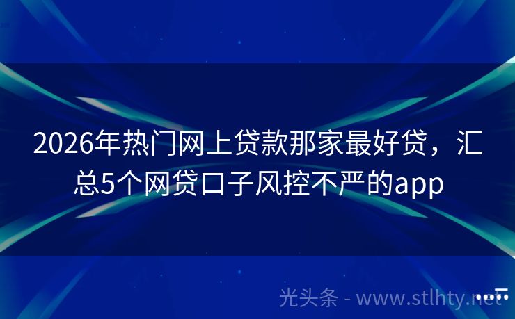 2026年热门网上贷款那家最好贷，汇总5个网贷口子风控不严的app
