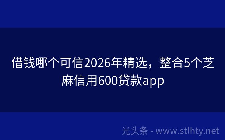 借钱哪个可信2026年精选，整合5个芝麻信用600贷款app