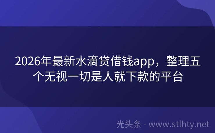 2026年最新水滴贷借钱app，整理五个无视一切是人就下款的平台