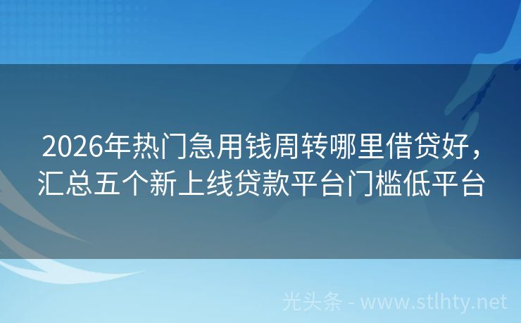 2026年热门急用钱周转哪里借贷好，汇总五个新上线贷款平台门槛低平台
