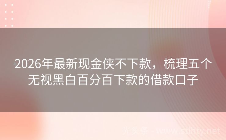 2026年最新现金侠不下款，梳理五个无视黑白百分百下款的借款口子