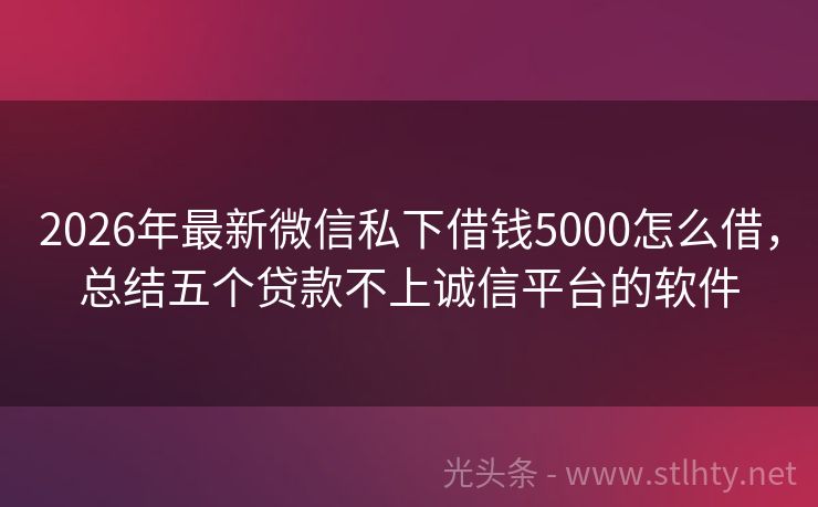 2026年最新微信私下借钱5000怎么借，总结五个贷款不上诚信平台的软件