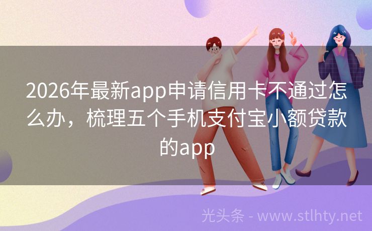 2026年最新app申请信用卡不通过怎么办，梳理五个手机支付宝小额贷款的app