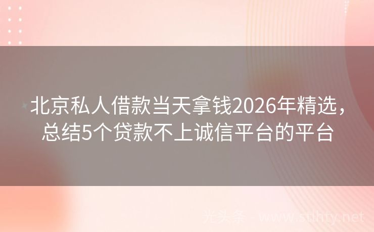 北京私人借款当天拿钱2026年精选，总结5个贷款不上诚信平台的平台