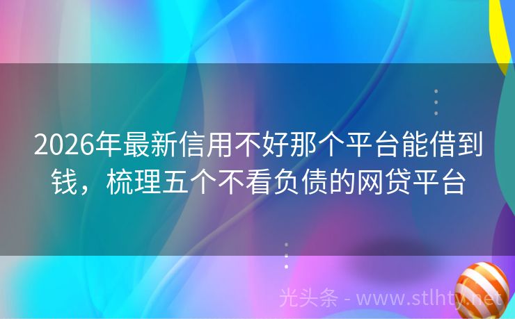 2026年最新信用不好那个平台能借到钱，梳理五个不看负债的网贷平台