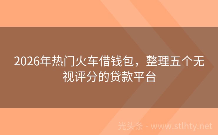 2026年热门火车借钱包，整理五个无视评分的贷款平台